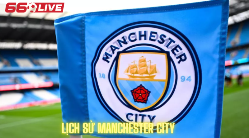 Lịch sử Manchester City: Hành trình 130 năm lận đận và bùng nổ